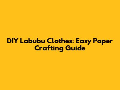 DIY Labubu Clothes: Easy Paper Crafting Guide