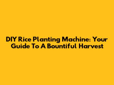 DIY Rice Planting Machine: Your Guide To A Bountiful Harvest