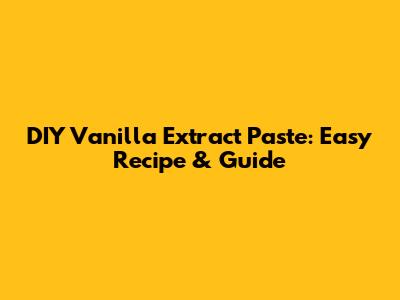 DIY Vanilla Extract Paste: Easy Recipe & Guide