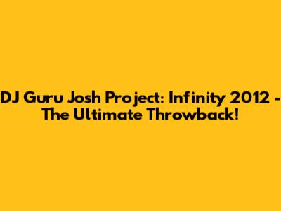 DJ Guru Josh Project: Infinity 2012 - The Ultimate Throwback!