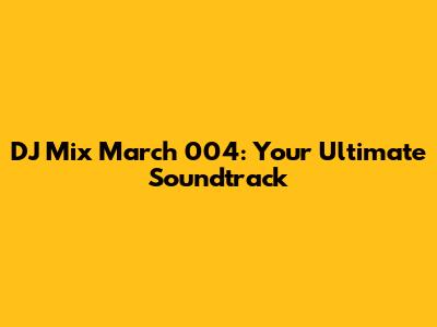DJ Mix March 004: Your Ultimate Soundtrack