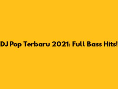 DJ Pop Terbaru 2021: Full Bass Hits!