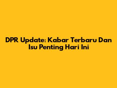 DPR Update: Kabar Terbaru Dan Isu Penting Hari Ini