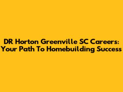 DR Horton Greenville SC Careers: Your Path To Homebuilding Success