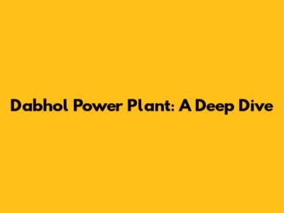 Dabhol Power Plant: A Deep Dive