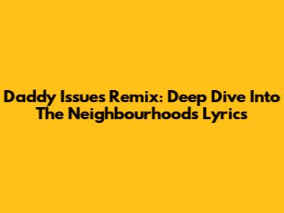 Daddy Issues Remix: Deep Dive Into The Neighbourhood's Lyrics