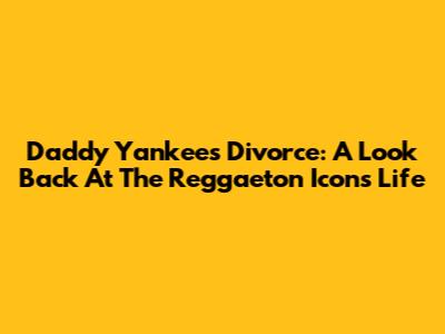 Daddy Yankee's Divorce: A Look Back At The Reggaeton Icon's Life