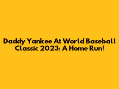 Daddy Yankee At World Baseball Classic 2023: A Home Run!