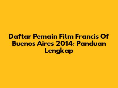 Daftar Pemain Film Francis Of Buenos Aires 2014: Panduan Lengkap