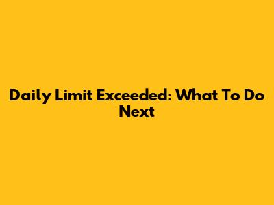 Daily Limit Exceeded: What To Do Next