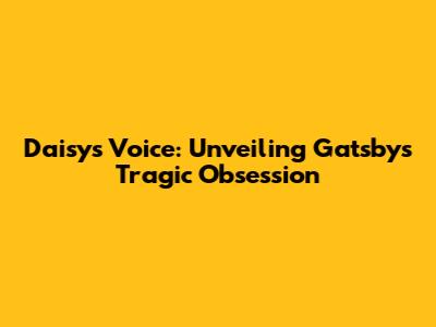 Daisy's Voice: Unveiling Gatsby's Tragic Obsession