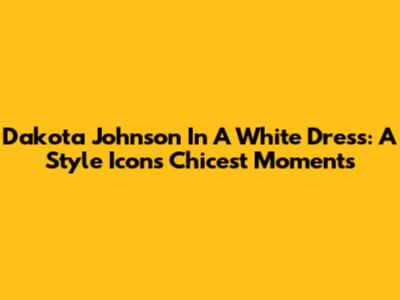 Dakota Johnson In A White Dress: A Style Icon's Chicest Moments