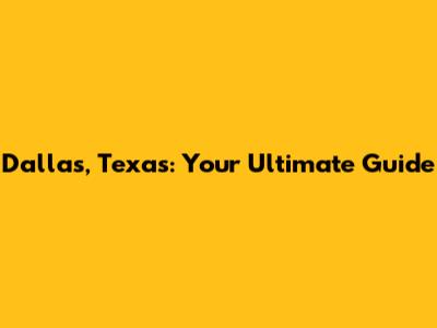 Dallas, Texas: Your Ultimate Guide