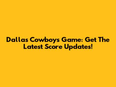 Dallas Cowboys Game: Get The Latest Score Updates!