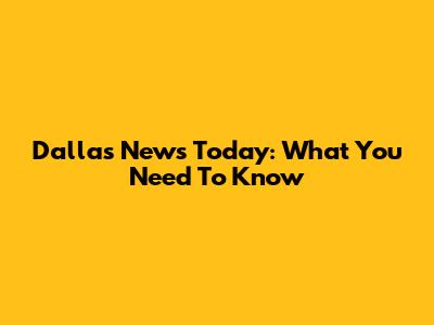 Dallas News Today: What You Need To Know