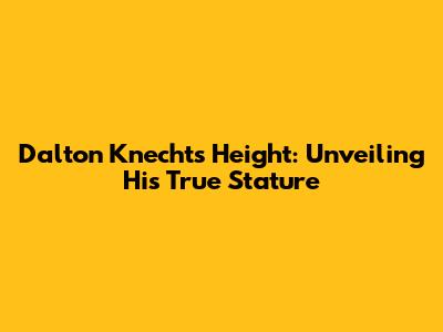 Dalton Knecht's Height: Unveiling His True Stature