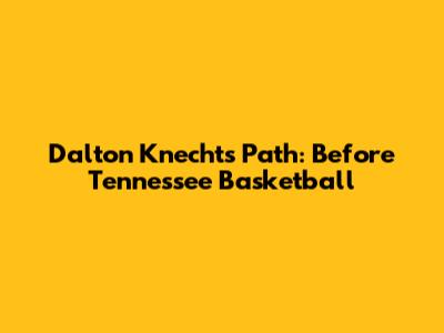 Dalton Knecht's Path: Before Tennessee Basketball