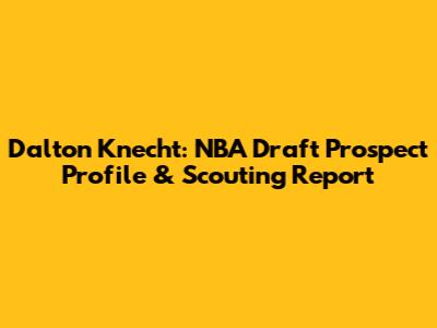 Dalton Knecht: NBA Draft Prospect Profile & Scouting Report