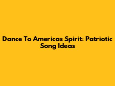 Dance To America's Spirit: Patriotic Song Ideas
