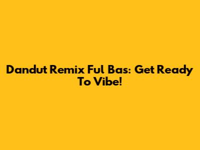 Dandut Remix Ful Bas: Get Ready To Vibe!