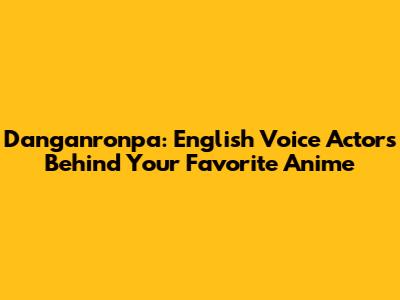 Danganronpa: English Voice Actors Behind Your Favorite Anime