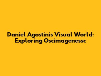 Daniel Agostini's Visual World: Exploring Oscimagenessc