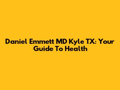 Daniel Emmett MD Kyle TX: Your Guide To Health