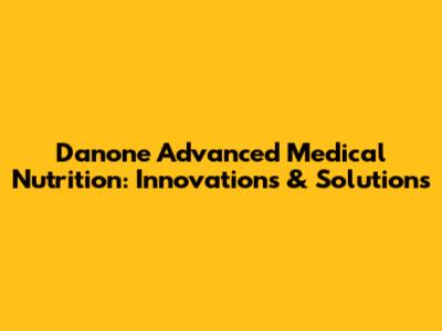 Danone Advanced Medical Nutrition: Innovations & Solutions