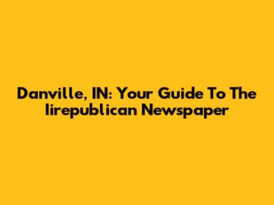 Danville, IN: Your Guide To The Iirepublican Newspaper