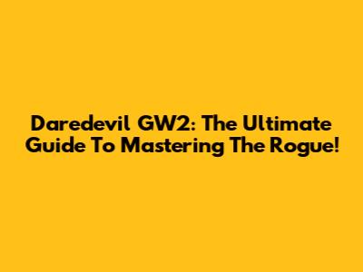 Daredevil GW2: The Ultimate Guide To Mastering The Rogue!