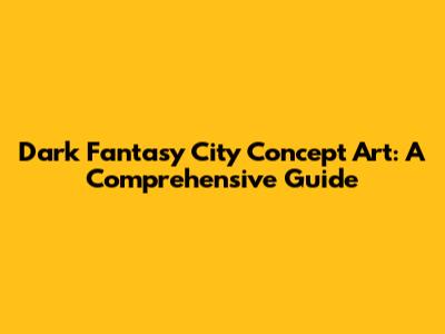 Dark Fantasy City Concept Art: A Comprehensive Guide