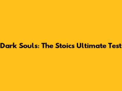 Dark Souls: The Stoic's Ultimate Test