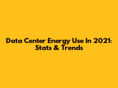 Data Center Energy Use In 2021: Stats & Trends