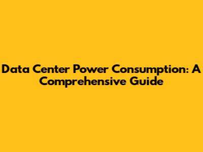 Data Center Power Consumption: A Comprehensive Guide