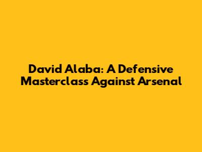 David Alaba: A Defensive Masterclass Against Arsenal