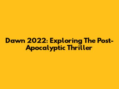 Dawn 2022: Exploring The Post-Apocalyptic Thriller