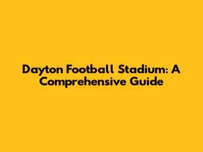 Dayton Football Stadium: A Comprehensive Guide