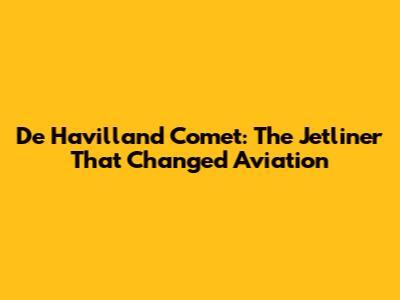 De Havilland Comet: The Jetliner That Changed Aviation