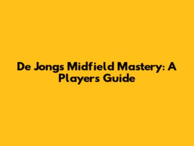 De Jong's Midfield Mastery: A Player's Guide