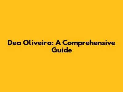Dea Oliveira: A Comprehensive Guide