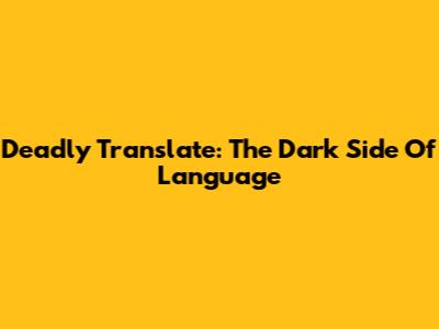 Deadly Translate: The Dark Side Of Language
