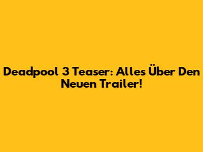 Deadpool 3 Teaser: Alles Über Den Neuen Trailer!