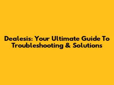 Dealesis: Your Ultimate Guide To Troubleshooting & Solutions