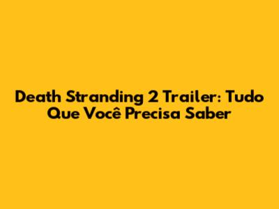Death Stranding 2 Trailer: Tudo Que Você Precisa Saber