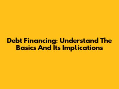 Debt Financing: Understand The Basics And Its Implications