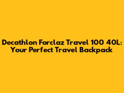 Decathlon Forclaz Travel 100 40L: Your Perfect Travel Backpack