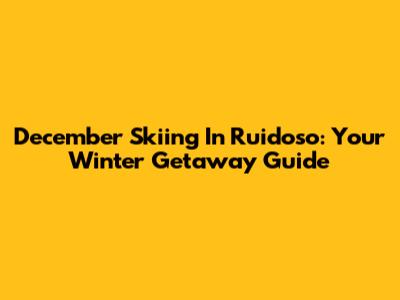 December Skiing In Ruidoso: Your Winter Getaway Guide