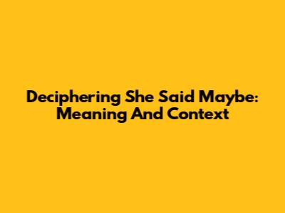 Deciphering 'She Said Maybe': Meaning And Context