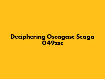 Deciphering Oscagasc Scaga 049zsc