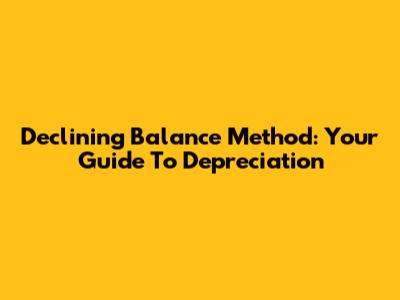 Declining Balance Method: Your Guide To Depreciation